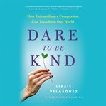 Dare to Be Kind : How Extraordinary Compassion Can Transform Our World cover image