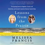 Lessons From the Prairie : The Surprising Secrets to Happiness, Success, and (Sometimes Just) Survival I Learned on America's F cover image