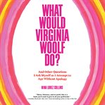What Would Virginia Woolf Do? : And Other Questions I Ask Myself as I Attempt to Age Without Apology cover image