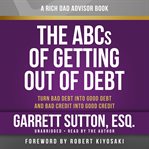 Rich Dad Advisors: The ABCs of Getting Out of Debt : Turn Bad Debt Into Good Debt and Bad Credit Into Good Credit cover image