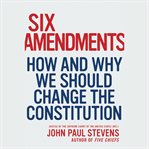 Six amendments : how and why we should change the Constitution cover image