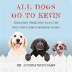 All Dogs Go to Kevin : Everything Three Dogs Taught Me (That I Didn't Learn in Veterinary School) cover image