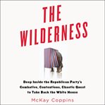 The Wilderness : Deep Inside the Republican Party's Combative, Contentious, Chaotic Quest to Take Back the White Hous cover image