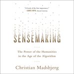 Sensemaking : The Power of the Humanities in the Age of the Algorithm cover image