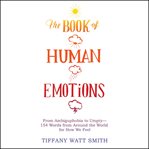 The Book of Human Emotions : From Ambiguphobia to Umpty -- 154 Words from Around the World for How We Feel cover image