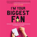 I'm Your Biggest Fan : Awkward Encounters and Assorted Misadventures in Celebrity Journalism cover image