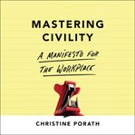 Mastering Civility : A Manifesto for the Workplace cover image