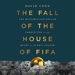 The Fall of the House of FIFA : The Multimillion-Dollar Corruption at the Heart of Global Soccer cover image