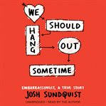 We should hang out sometime : embarrassingly, a true story cover image