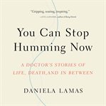 You Can Stop Humming Now : A Doctor's Stories of Life, Death, and in Between cover image
