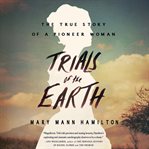 Trials of the Earth : The True Story of a Pioneer Woman cover image
