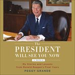 The President Will See You Now : My Stories and Lessons From Ronald Reagan's Final Years cover image