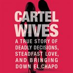 Cartel Wives : A True Story of Deadly Decisions, Steadfast Love, and Bringing Down El Chapo cover image