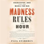 Madness Rules the Hour : Charleston, 1860, and the Mania for War cover image