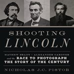 Shooting Lincoln : Mathew Brady, Alexander Gardner, and the Race to Photograph the Story of the Century cover image