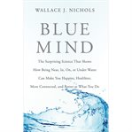 Blue mind : the surprising science that shows how being near, in, on, or under water can make you happier, healthier, more connected, and better at what you do cover image