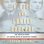 A cool and lonely courage : the untold story of sister spies in Occupied France cover image