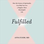 Fulfilled : How the Science of Spirituality Can Help You Live a Happier, More Meaningful Life cover image