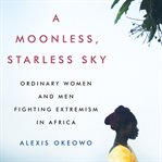 A Moonless, Starless Sky : Ordinary Women and Men Fighting Extremism in Africa cover image