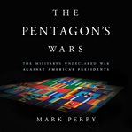 The Pentagon's Wars : The Military's Undeclared War Against America's Presidents cover image