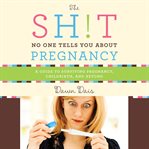 The Sh!t No One Tells You About Pregnancy : A Guide to Surviving Pregnancy, Childbirth, and Beyond cover image