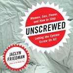 Unscrewed : Women, Sex, Power, and How to Stop Letting the System Screw Us All cover image