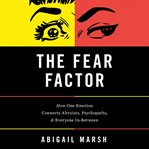 The Fear Factor : How One Emotion Connects Altruists, Psychopaths, and Everyone In-Between cover image