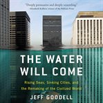 The Water Will Come : Rising Seas, Sinking Cities, and the Remaking of the Civilized World cover image