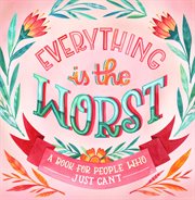 Everything is the worst : a book for people who just can't cover image