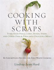 Cooking with Scraps : Turn Your Peels, Cores, Rinds, Stems, and Other Odds and Ends into 80 Scrumptious, Surprising Recipes cover image
