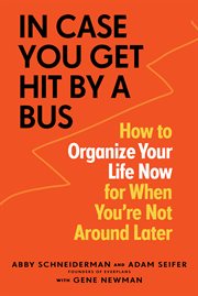 In case you get hit by a bus : how to organize your life now for when you're not around later cover image