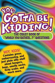 You gotta be kidding! : the crazy book of "would you rather...?" questions cover image