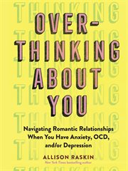 Overthinking about you : navigating romantic relationships when you have anxiety, OCD, and/or depression cover image