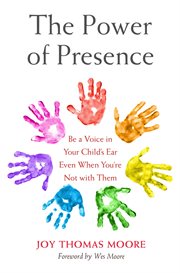 The Power of Presence : Be a Voice in Your Child's Ear Even When You're Not with Them cover image