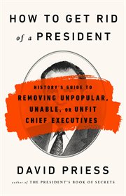 How to Get Rid of a President : History's Guide to Removing Unpopular, Unable, or Unfit Chief Executives cover image