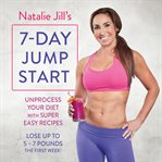 Natalie Jill's 7-Day Jump Start : Unprocess Your Diet with Super Easy Recipes--Lose Up to 5-7 Pounds the First Week! cover image