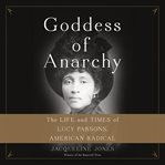 Goddess of Anarchy : The Life and Times of Lucy Parsons, American Radical cover image