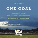 One Goal : A Coach, a Team, and the Game That Brought a Divided Town Together cover image