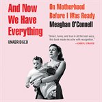 And Now We Have Everything : On Motherhood Before I Was Ready cover image