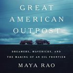 Great American Outpost : Dreamers, Mavericks, and the Making of an Oil Frontier cover image
