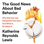 The Good News About Bad Behavior : Why Kids Are Less Disciplined Than Ever -- and What to Do About It cover image