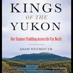 Kings of the Yukon : One Summer Paddling Across the Far North cover image