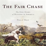 The Fair Chase : The Epic Story of Hunting in America cover image