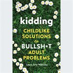 Kidding : Childlike Solutions to Bullsh*t Adult Problems cover image