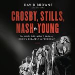 Crosby, Stills, Nash and Young : The Wild, Definitive Saga of Rock's Greatest Supergroup cover image