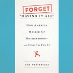 Forget "Having It All" : How America Messed Up Motherhood--and How to Fix It cover image