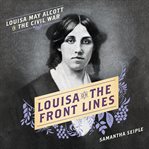 Louisa on the Front Lines : Louisa May Alcott in the Civil War cover image