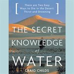 The Secret Knowledge of Water : There Are Two Easy Ways to Die in the Desert: Thirst and Drowning cover image