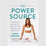 The Power Source : The Hidden Key to Ignite Your Core, Empower Your Body, Release Stress, and Realign Your Life cover image
