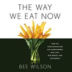 The Way We Eat Now : How the Food Revolution Has Transformed Our Lives, Our Bodies, and Our World cover image